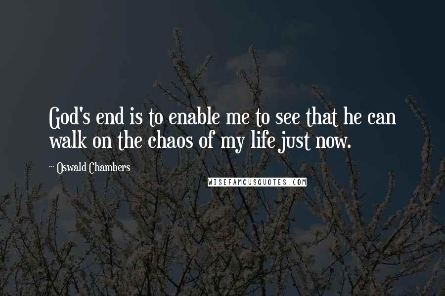 Oswald Chambers Quotes: God's end is to enable me to see that he can walk on the chaos of my life just now.