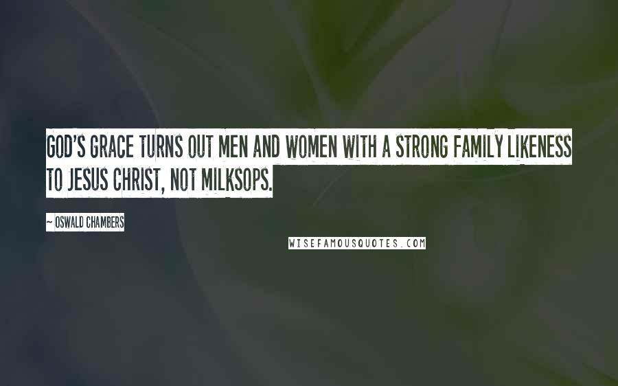 Oswald Chambers Quotes: God's grace turns out men and women with a strong family likeness to Jesus Christ, not milksops.