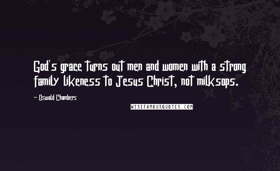 Oswald Chambers Quotes: God's grace turns out men and women with a strong family likeness to Jesus Christ, not milksops.