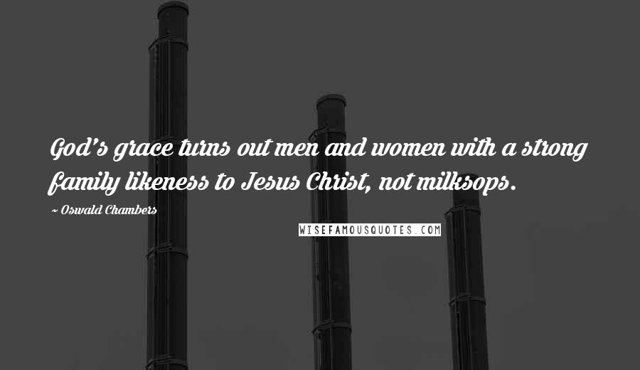 Oswald Chambers Quotes: God's grace turns out men and women with a strong family likeness to Jesus Christ, not milksops.