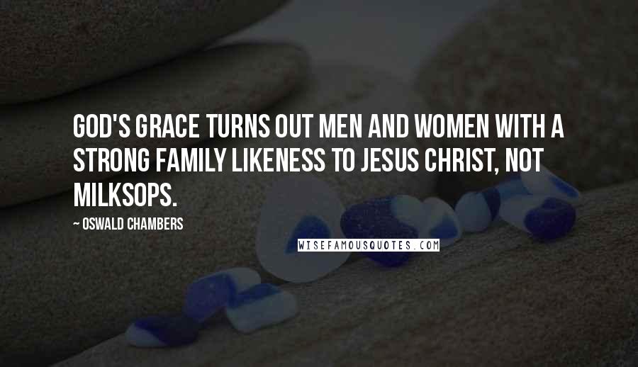 Oswald Chambers Quotes: God's grace turns out men and women with a strong family likeness to Jesus Christ, not milksops.