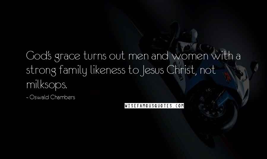 Oswald Chambers Quotes: God's grace turns out men and women with a strong family likeness to Jesus Christ, not milksops.