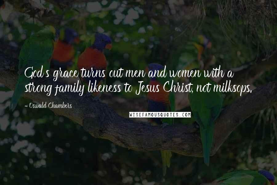 Oswald Chambers Quotes: God's grace turns out men and women with a strong family likeness to Jesus Christ, not milksops.