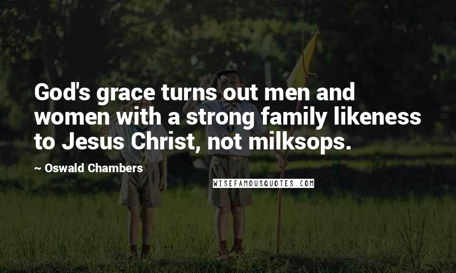 Oswald Chambers Quotes: God's grace turns out men and women with a strong family likeness to Jesus Christ, not milksops.