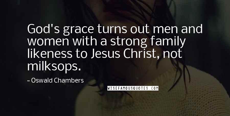 Oswald Chambers Quotes: God's grace turns out men and women with a strong family likeness to Jesus Christ, not milksops.