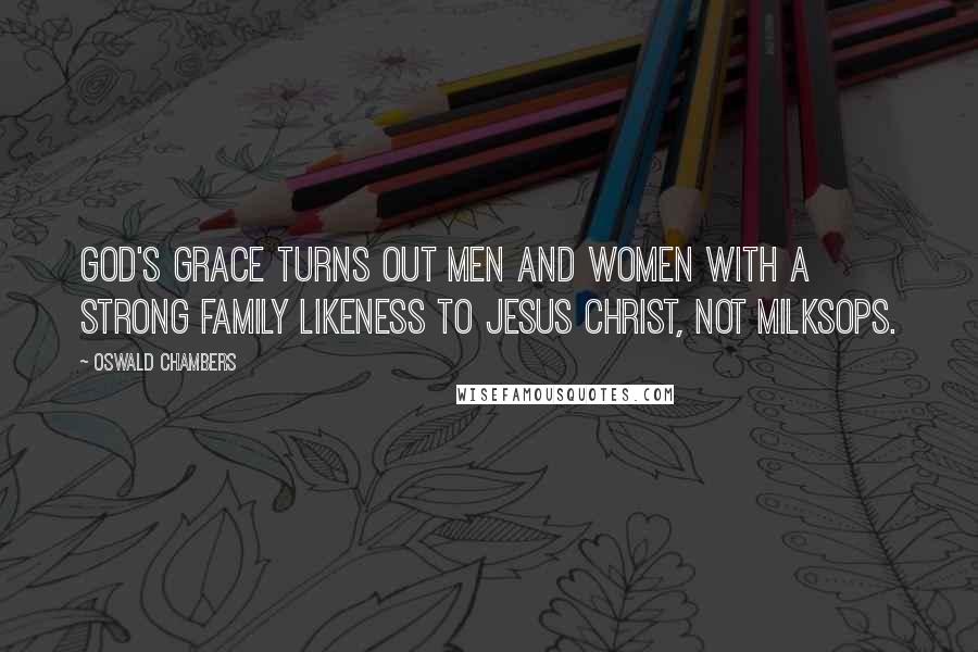 Oswald Chambers Quotes: God's grace turns out men and women with a strong family likeness to Jesus Christ, not milksops.