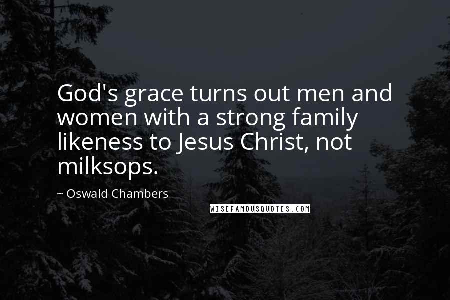 Oswald Chambers Quotes: God's grace turns out men and women with a strong family likeness to Jesus Christ, not milksops.