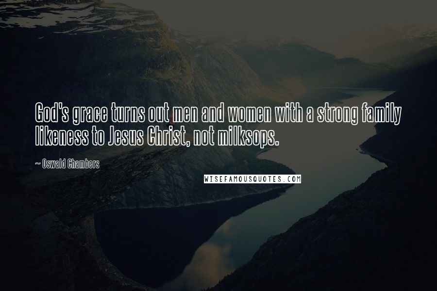 Oswald Chambers Quotes: God's grace turns out men and women with a strong family likeness to Jesus Christ, not milksops.