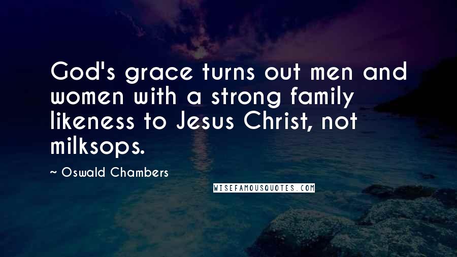 Oswald Chambers Quotes: God's grace turns out men and women with a strong family likeness to Jesus Christ, not milksops.