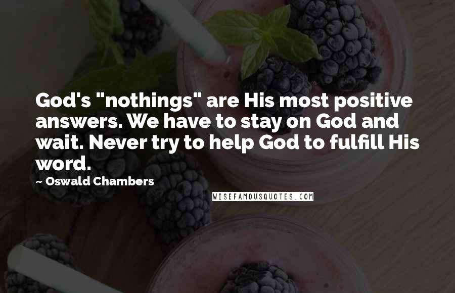 Oswald Chambers Quotes: God's "nothings" are His most positive answers. We have to stay on God and wait. Never try to help God to fulfill His word.