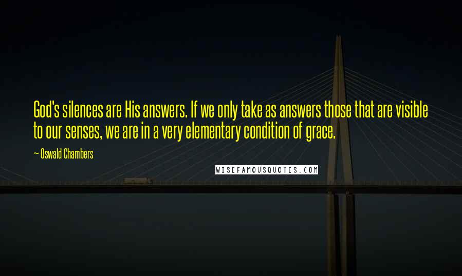 Oswald Chambers Quotes: God's silences are His answers. If we only take as answers those that are visible to our senses, we are in a very elementary condition of grace.