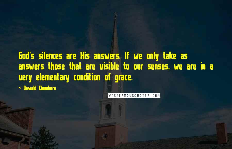 Oswald Chambers Quotes: God's silences are His answers. If we only take as answers those that are visible to our senses, we are in a very elementary condition of grace.