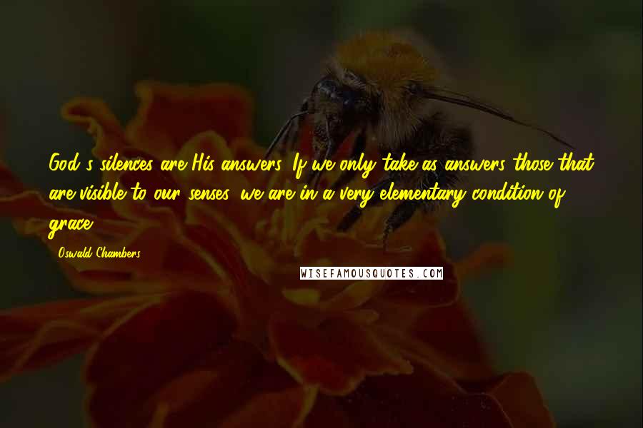 Oswald Chambers Quotes: God's silences are His answers. If we only take as answers those that are visible to our senses, we are in a very elementary condition of grace.