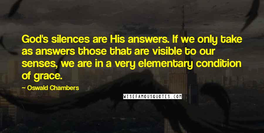 Oswald Chambers Quotes: God's silences are His answers. If we only take as answers those that are visible to our senses, we are in a very elementary condition of grace.