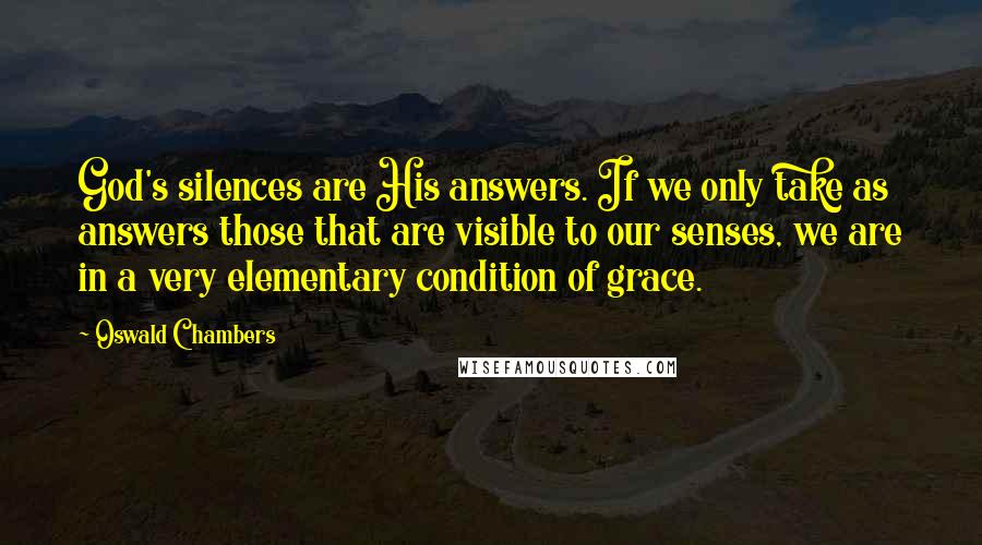 Oswald Chambers Quotes: God's silences are His answers. If we only take as answers those that are visible to our senses, we are in a very elementary condition of grace.