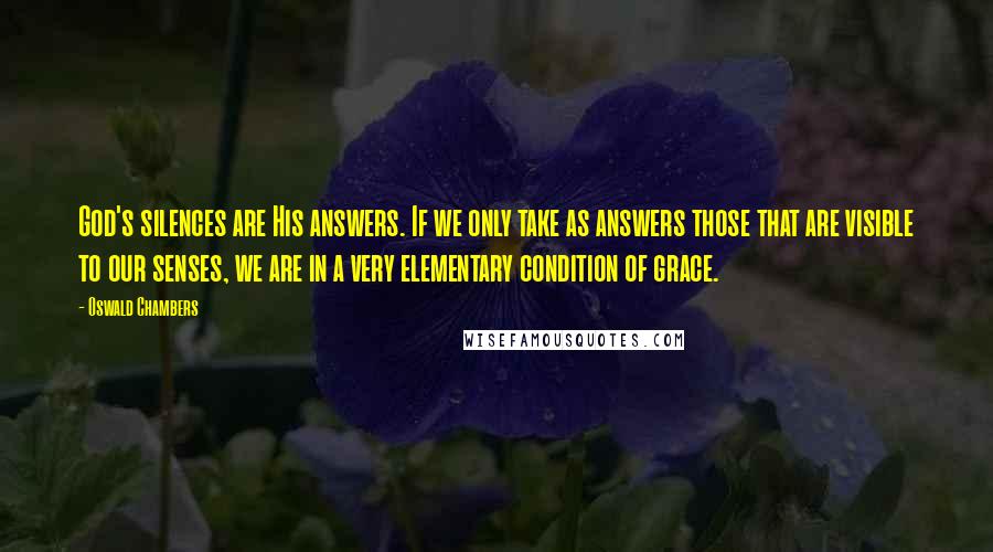 Oswald Chambers Quotes: God's silences are His answers. If we only take as answers those that are visible to our senses, we are in a very elementary condition of grace.