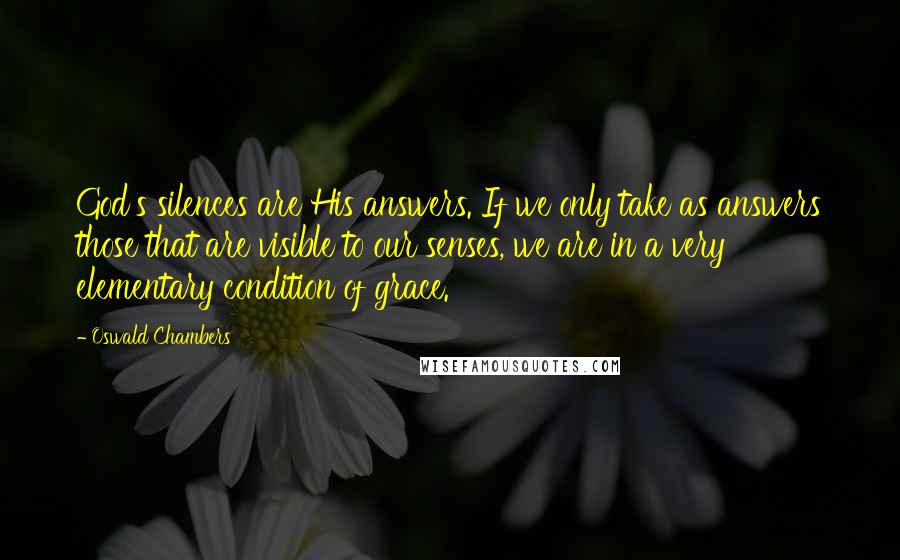 Oswald Chambers Quotes: God's silences are His answers. If we only take as answers those that are visible to our senses, we are in a very elementary condition of grace.