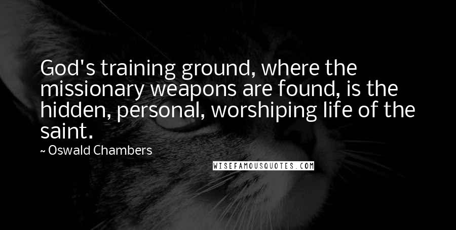 Oswald Chambers Quotes: God's training ground, where the missionary weapons are found, is the hidden, personal, worshiping life of the saint.