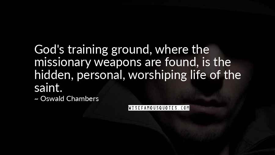 Oswald Chambers Quotes: God's training ground, where the missionary weapons are found, is the hidden, personal, worshiping life of the saint.