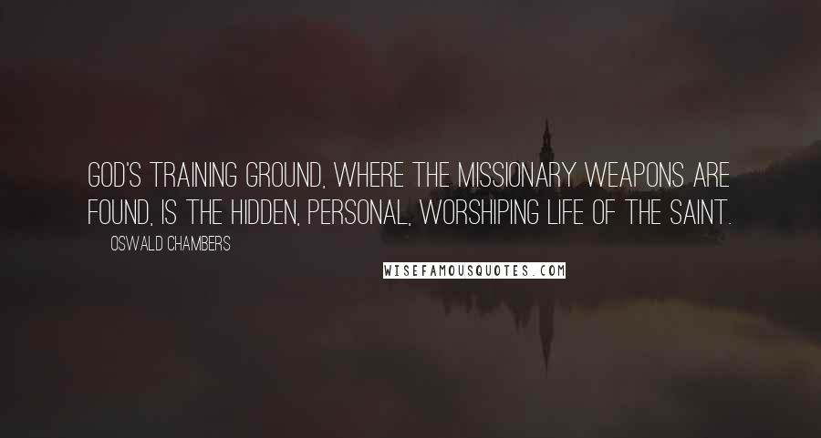 Oswald Chambers Quotes: God's training ground, where the missionary weapons are found, is the hidden, personal, worshiping life of the saint.