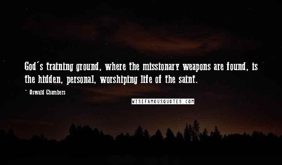 Oswald Chambers Quotes: God's training ground, where the missionary weapons are found, is the hidden, personal, worshiping life of the saint.