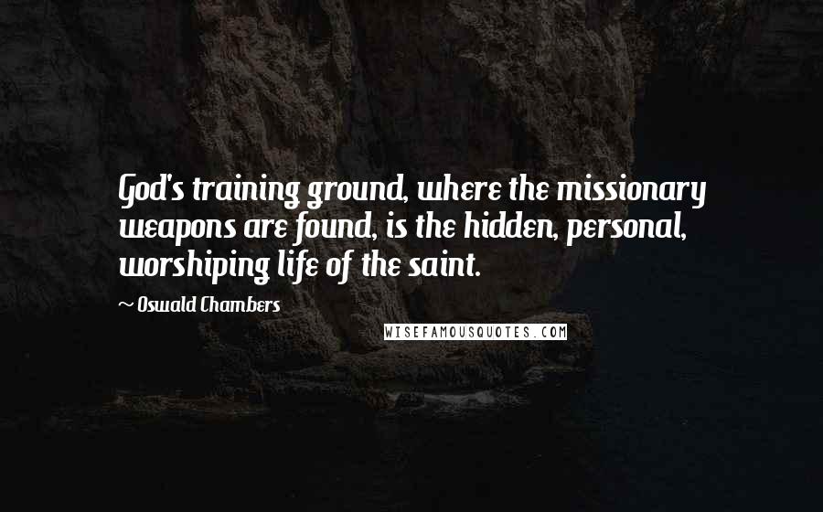 Oswald Chambers Quotes: God's training ground, where the missionary weapons are found, is the hidden, personal, worshiping life of the saint.