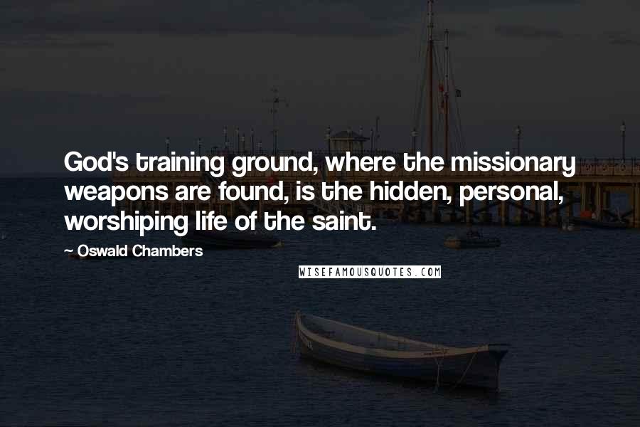 Oswald Chambers Quotes: God's training ground, where the missionary weapons are found, is the hidden, personal, worshiping life of the saint.
