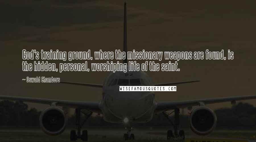 Oswald Chambers Quotes: God's training ground, where the missionary weapons are found, is the hidden, personal, worshiping life of the saint.