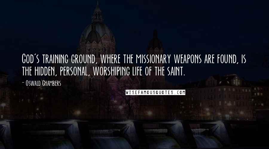 Oswald Chambers Quotes: God's training ground, where the missionary weapons are found, is the hidden, personal, worshiping life of the saint.