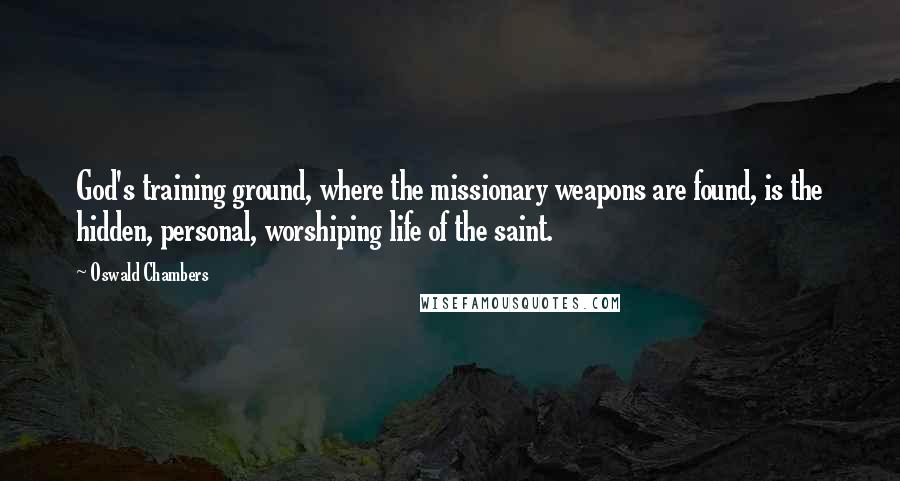 Oswald Chambers Quotes: God's training ground, where the missionary weapons are found, is the hidden, personal, worshiping life of the saint.