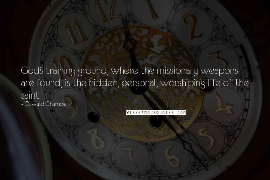 Oswald Chambers Quotes: God's training ground, where the missionary weapons are found, is the hidden, personal, worshiping life of the saint.