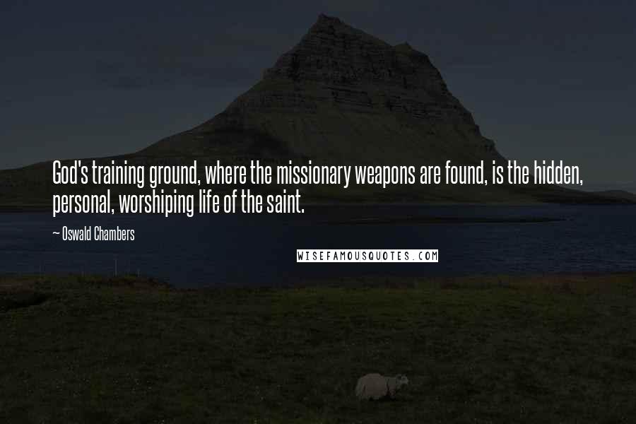 Oswald Chambers Quotes: God's training ground, where the missionary weapons are found, is the hidden, personal, worshiping life of the saint.