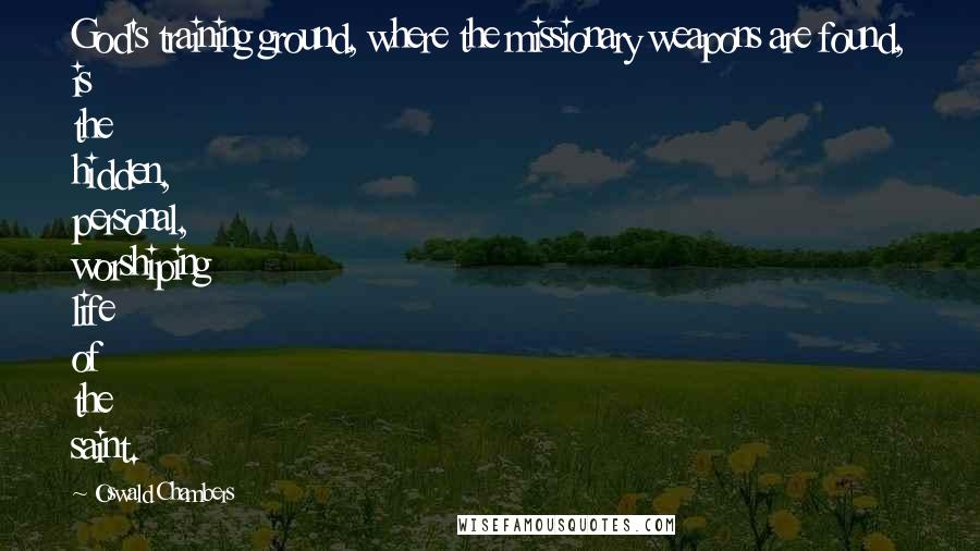 Oswald Chambers Quotes: God's training ground, where the missionary weapons are found, is the hidden, personal, worshiping life of the saint.