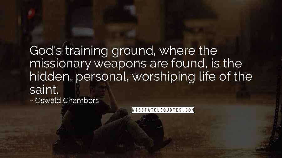 Oswald Chambers Quotes: God's training ground, where the missionary weapons are found, is the hidden, personal, worshiping life of the saint.