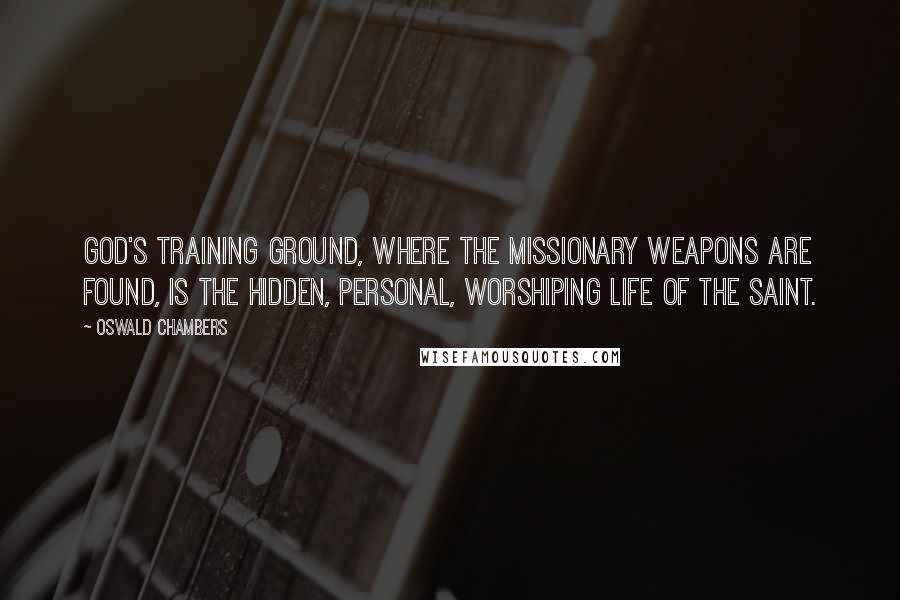 Oswald Chambers Quotes: God's training ground, where the missionary weapons are found, is the hidden, personal, worshiping life of the saint.