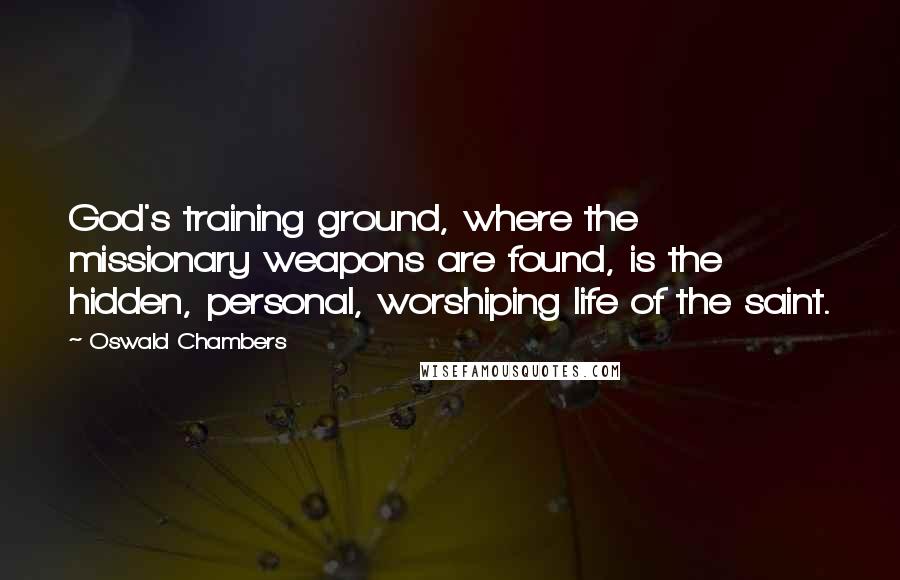 Oswald Chambers Quotes: God's training ground, where the missionary weapons are found, is the hidden, personal, worshiping life of the saint.