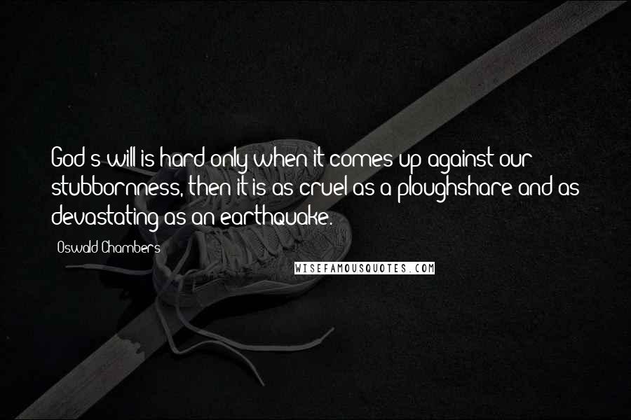 Oswald Chambers Quotes: God's will is hard only when it comes up against our stubbornness, then it is as cruel as a ploughshare and as devastating as an earthquake.