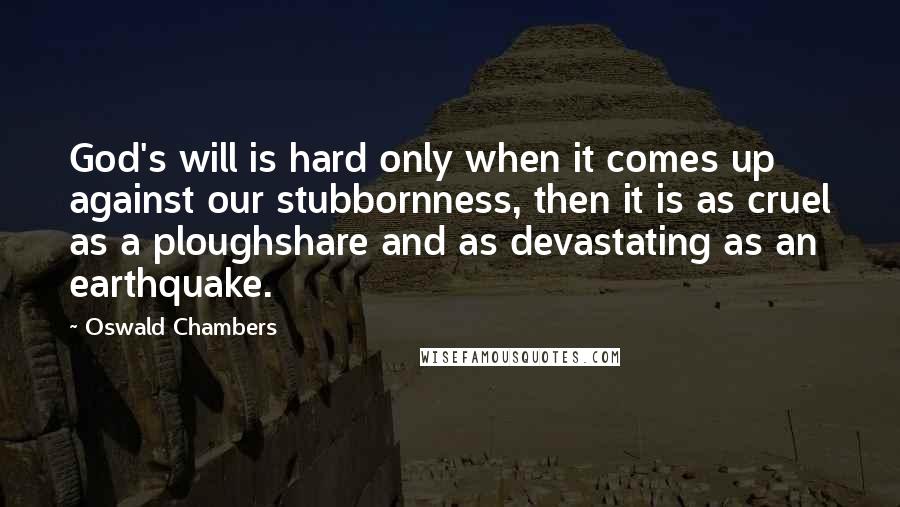 Oswald Chambers Quotes: God's will is hard only when it comes up against our stubbornness, then it is as cruel as a ploughshare and as devastating as an earthquake.