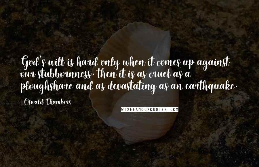 Oswald Chambers Quotes: God's will is hard only when it comes up against our stubbornness, then it is as cruel as a ploughshare and as devastating as an earthquake.