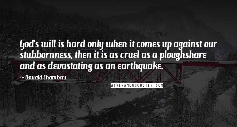 Oswald Chambers Quotes: God's will is hard only when it comes up against our stubbornness, then it is as cruel as a ploughshare and as devastating as an earthquake.