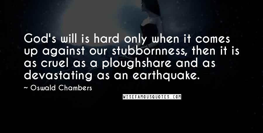 Oswald Chambers Quotes: God's will is hard only when it comes up against our stubbornness, then it is as cruel as a ploughshare and as devastating as an earthquake.