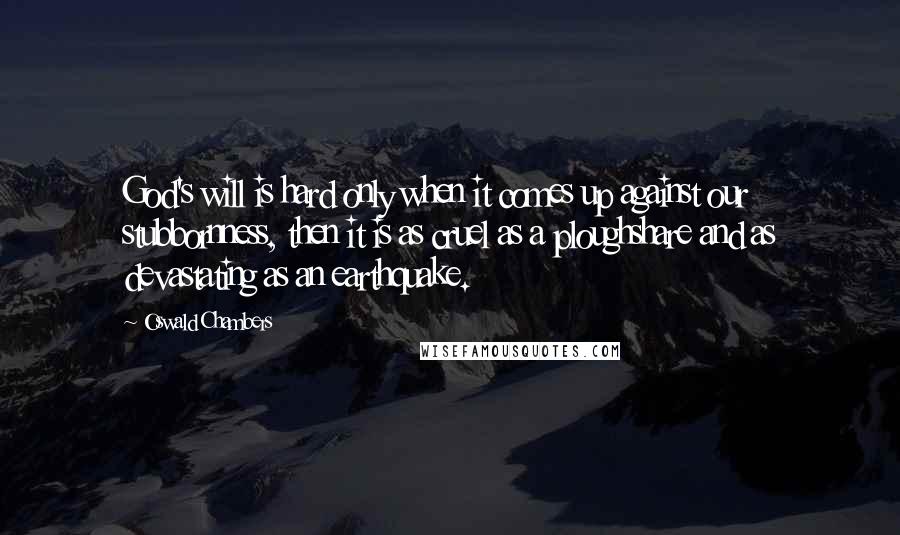 Oswald Chambers Quotes: God's will is hard only when it comes up against our stubbornness, then it is as cruel as a ploughshare and as devastating as an earthquake.