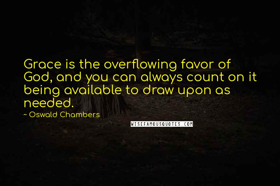 Oswald Chambers Quotes: Grace is the overflowing favor of God, and you can always count on it being available to draw upon as needed.