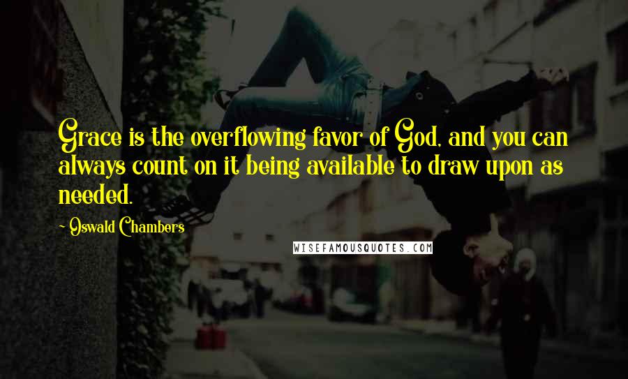 Oswald Chambers Quotes: Grace is the overflowing favor of God, and you can always count on it being available to draw upon as needed.