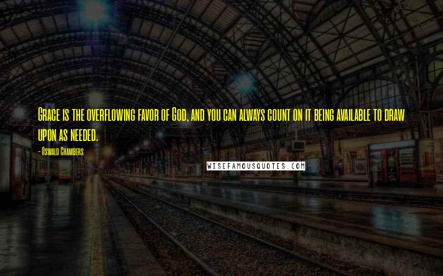 Oswald Chambers Quotes: Grace is the overflowing favor of God, and you can always count on it being available to draw upon as needed.