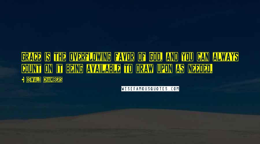 Oswald Chambers Quotes: Grace is the overflowing favor of God, and you can always count on it being available to draw upon as needed.