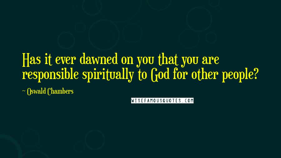 Oswald Chambers Quotes: Has it ever dawned on you that you are responsible spiritually to God for other people?