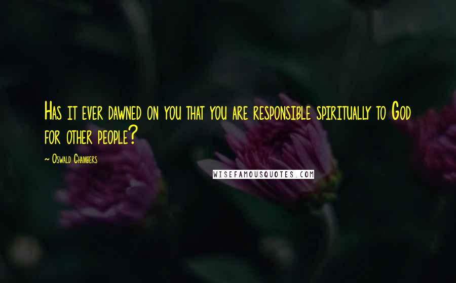 Oswald Chambers Quotes: Has it ever dawned on you that you are responsible spiritually to God for other people?