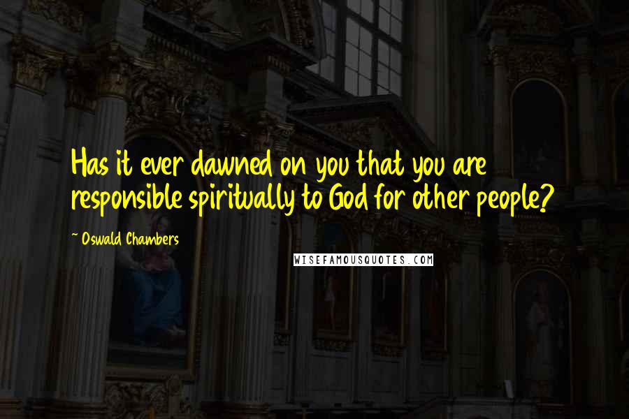 Oswald Chambers Quotes: Has it ever dawned on you that you are responsible spiritually to God for other people?