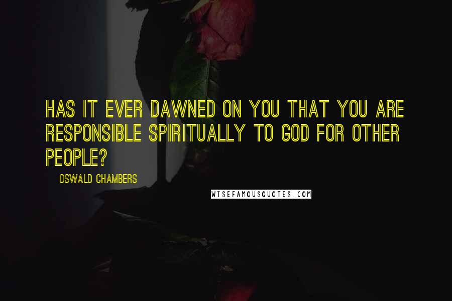 Oswald Chambers Quotes: Has it ever dawned on you that you are responsible spiritually to God for other people?